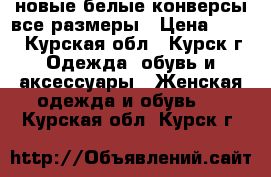 новые белые конверсы все размеры › Цена ­ 699 - Курская обл., Курск г. Одежда, обувь и аксессуары » Женская одежда и обувь   . Курская обл.,Курск г.